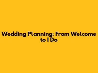 Wedding Planning: From Welcome to 'I Do'