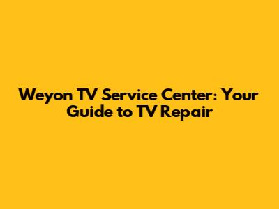 Weyon TV Service Center: Your Guide to TV Repair