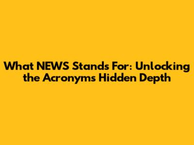 What NEWS Stands For: Unlocking the Acronym's Hidden Depth
