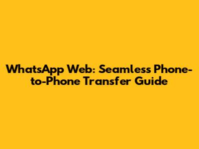 WhatsApp Web: Seamless Phone-to-Phone Transfer Guide