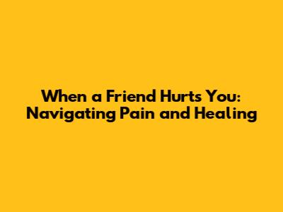 When a Friend Hurts You: Navigating Pain and Healing