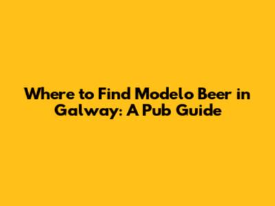 Where to Find Modelo Beer in Galway: A Pub Guide