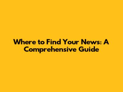 Where to Find Your News: A Comprehensive Guide