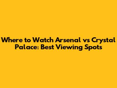 Where to Watch Arsenal vs Crystal Palace: Best Viewing Spots