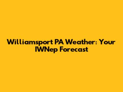Williamsport PA Weather: Your IWNep Forecast