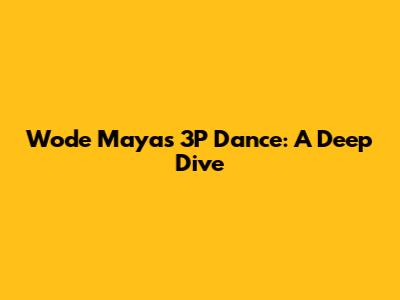 Wode Maya's 3P Dance: A Deep Dive