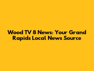 Wood TV 8 News: Your Grand Rapids Local News Source