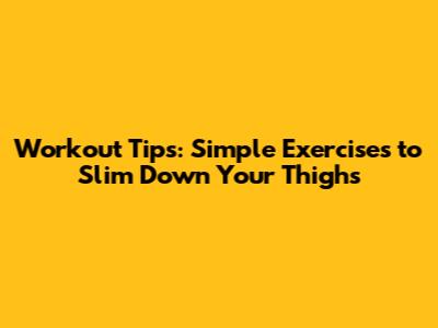 Workout Tips: Simple Exercises to Slim Down Your Thighs