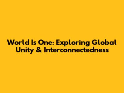 World Is One: Exploring Global Unity & Interconnectedness