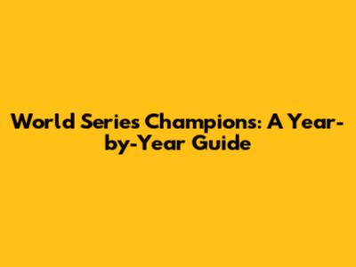 World Series Champions: A Year-by-Year Guide
