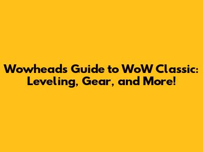 Wowhead's Guide to WoW Classic: Leveling, Gear, and More!