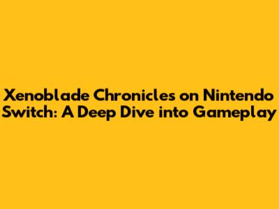 Xenoblade Chronicles on Nintendo Switch: A Deep Dive into Gameplay