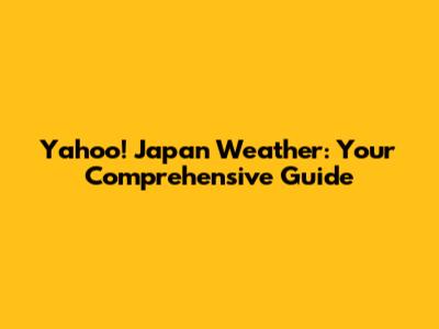 Yahoo! Japan Weather: Your Comprehensive Guide