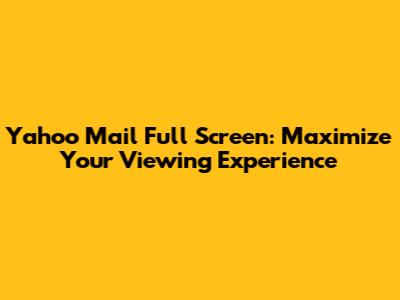 Yahoo Mail Full Screen: Maximize Your Viewing Experience
