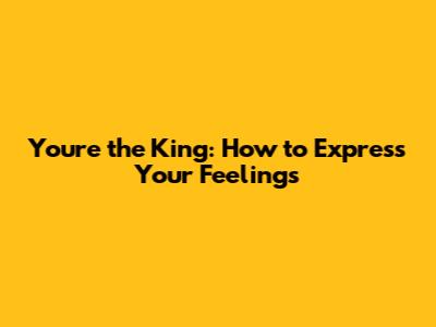 You're the King: How to Express Your Feelings