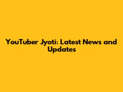 YouTuber Jyoti: Latest News and Updates