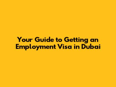 Your Guide to Getting an Employment Visa in Dubai