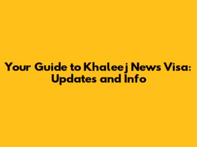 Your Guide to Khaleej News Visa: Updates and Info