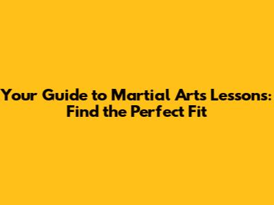 Your Guide to Martial Arts Lessons: Find the Perfect Fit