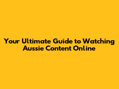 Your Ultimate Guide to Watching Aussie Content Online