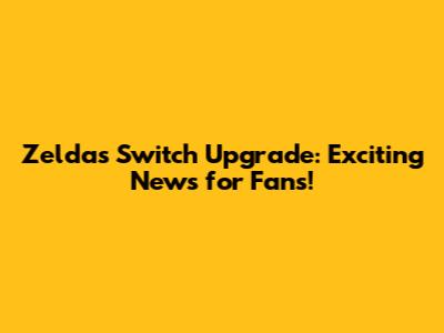 Zelda's Switch Upgrade: Exciting News for Fans!