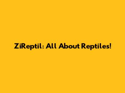 ZiReptil: All About Reptiles!