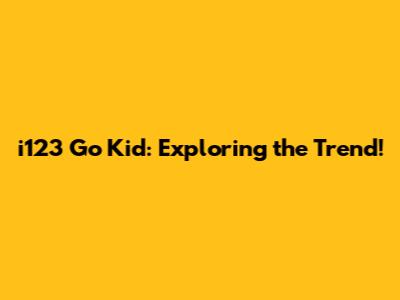 i123 Go Kid: Exploring the Trend!