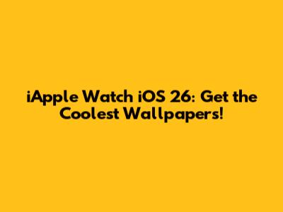 iApple Watch iOS 26: Get the Coolest Wallpapers!