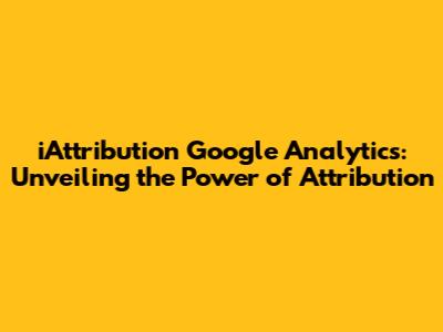 iAttribution Google Analytics: Unveiling the Power of Attribution