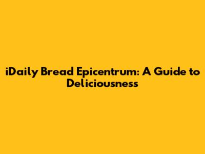 iDaily Bread Epicentrum: A Guide to Deliciousness