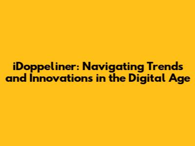 iDoppeliner: Navigating Trends and Innovations in the Digital Age