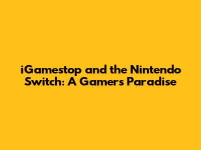 iGamestop and the Nintendo Switch: A Gamer's Paradise