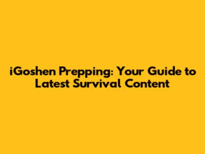 iGoshen Prepping: Your Guide to Latest Survival Content