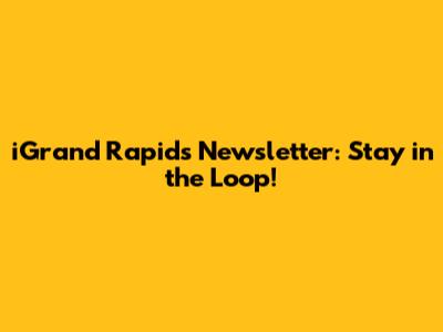 iGrand Rapids Newsletter: Stay in the Loop!
