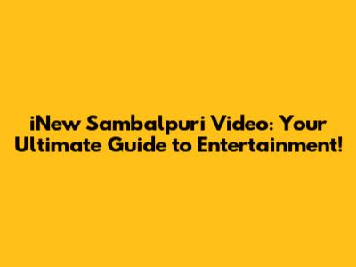 iNew Sambalpuri Video: Your Ultimate Guide to Entertainment!