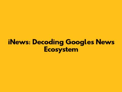 iNews: Decoding Google's News Ecosystem
