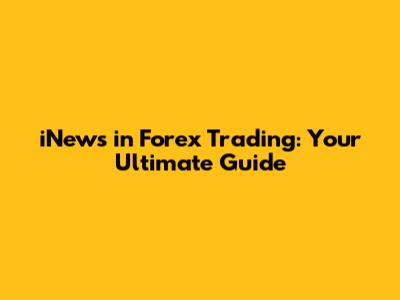 iNews in Forex Trading: Your Ultimate Guide