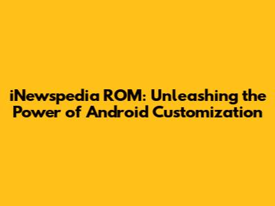 iNewspedia ROM: Unleashing the Power of Android Customization