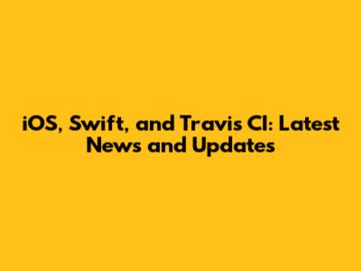 iOS, Swift, and Travis CI: Latest News and Updates