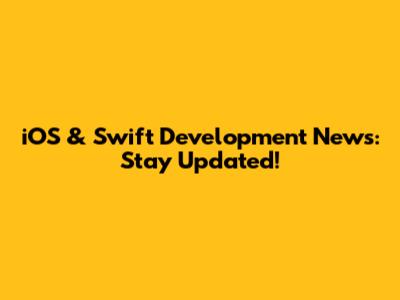 iOS & Swift Development News: Stay Updated!