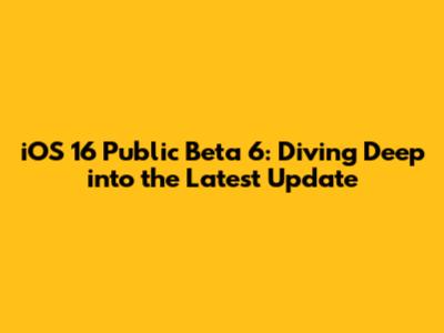 iOS 16 Public Beta 6: Diving Deep into the Latest Update