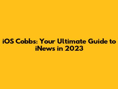 iOS Cobbs: Your Ultimate Guide to iNews in 2023