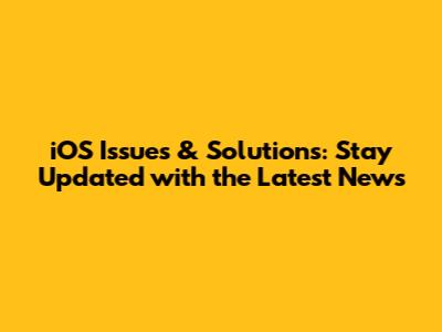 iOS Issues & Solutions: Stay Updated with the Latest News