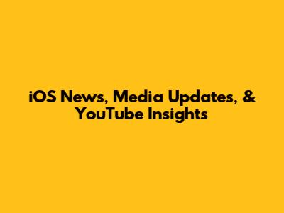 iOS News, Media Updates, & YouTube Insights