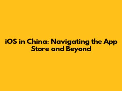 iOS in China: Navigating the App Store and Beyond