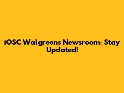 iOSC Walgreens Newsroom: Stay Updated!