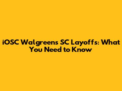 iOSC Walgreens SC Layoffs: What You Need to Know