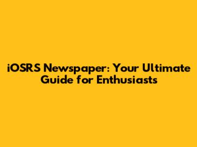 iOSRS Newspaper: Your Ultimate Guide for Enthusiasts