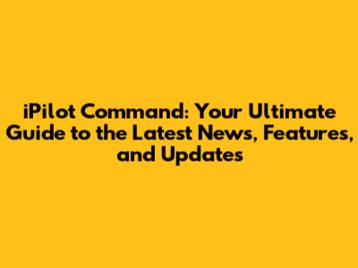 iPilot Command: Your Ultimate Guide to the Latest News, Features, and Updates