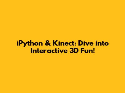 iPython & Kinect: Dive into Interactive 3D Fun!